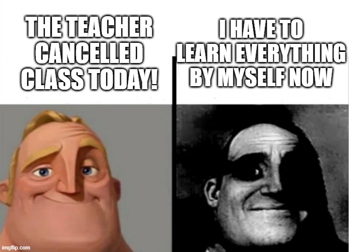 Uh oh | I HAVE TO LEARN EVERYTHING BY MYSELF NOW; THE TEACHER CANCELLED CLASS TODAY! | image tagged in teacher's copy | made w/ Imgflip meme maker