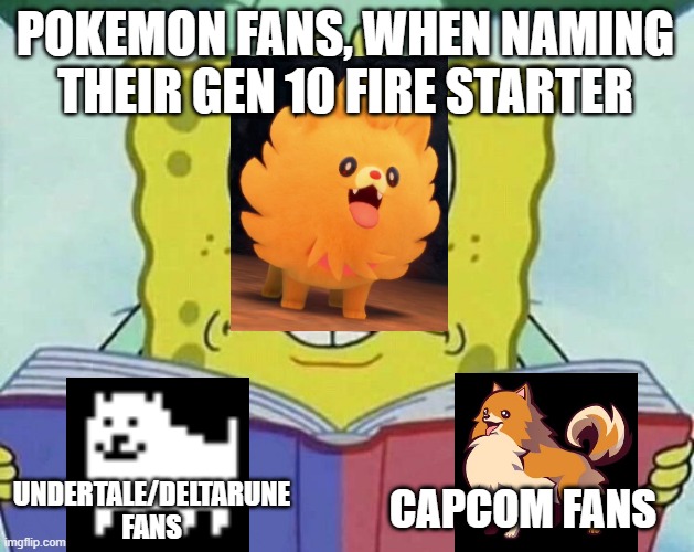 Naming the new Fire-type starter | POKEMON FANS, WHEN NAMING THEIR GEN 10 FIRE STARTER; CAPCOM FANS; UNDERTALE/DELTARUNE FANS | image tagged in cross eyed spongebob | made w/ Imgflip meme maker