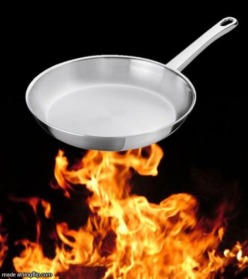 frying pan to fire | image tagged in frying pan to fire | made w/ Imgflip meme maker