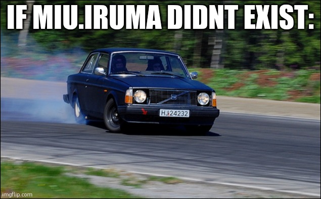 volvo drifting | IF MIU.IRUMA DIDNT EXIST: | image tagged in volvo drifting | made w/ Imgflip meme maker