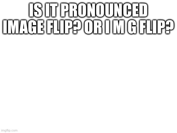 Just wondering | IS IT PRONOUNCED IMAGE FLIP? OR I M G FLIP? | image tagged in question,imgflip,potato | made w/ Imgflip meme maker