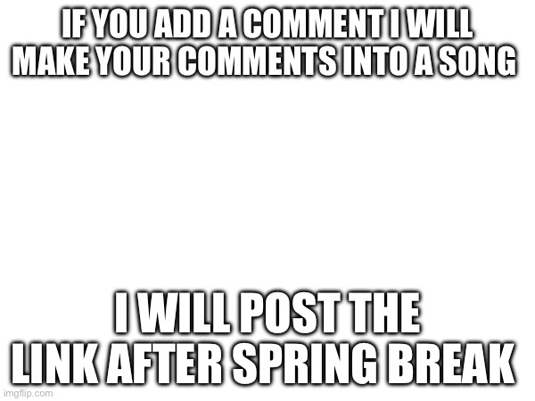 I will make your comments into a song | IF YOU ADD A COMMENT I WILL MAKE YOUR COMMENTS INTO A SONG; I WILL POST THE LINK AFTER SPRING BREAK | image tagged in funny | made w/ Imgflip meme maker