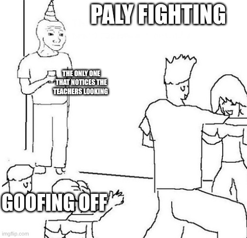 I think they should stop | PALY FIGHTING; THE ONLY ONE THAT NOTICES THE TEACHERS LOOKING; GOOFING OFF | image tagged in guy in corner of party | made w/ Imgflip meme maker