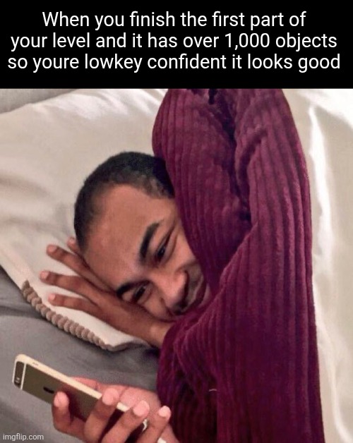Anyone relate? | When you finish the first part of your level and it has over 1,000 objects so youre lowkey confident it looks good | image tagged in happy in bed,geometry dash,relatable,level,building,video games | made w/ Imgflip meme maker