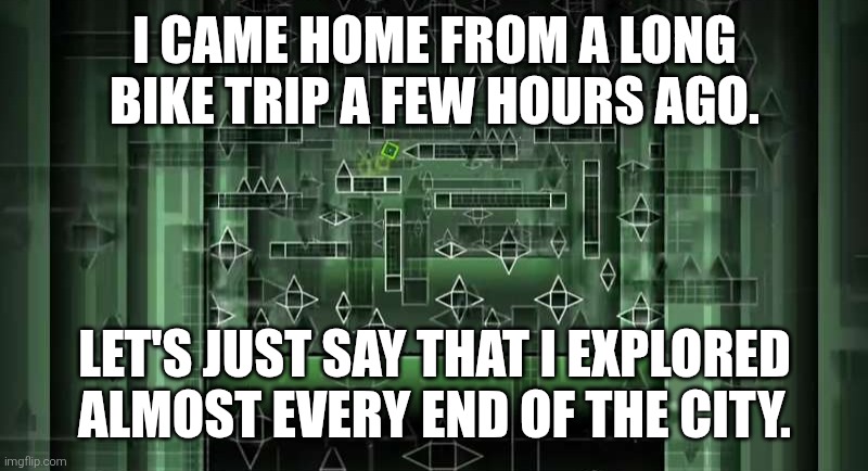Get it? | I CAME HOME FROM A LONG BIKE TRIP A FEW HOURS AGO. LET'S JUST SAY THAT I EXPLORED ALMOST EVERY END OF THE CITY. | image tagged in memes,geometry dash,every end | made w/ Imgflip meme maker