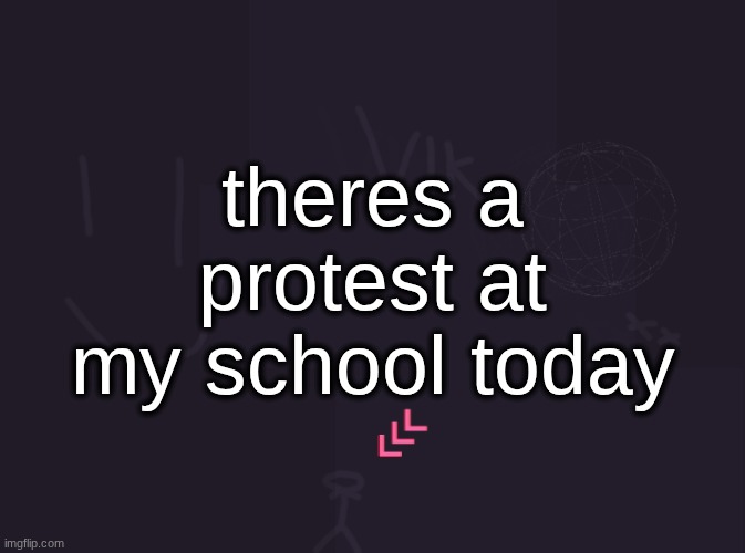 vik's image | theres a protest at my school today | image tagged in vik's image | made w/ Imgflip meme maker