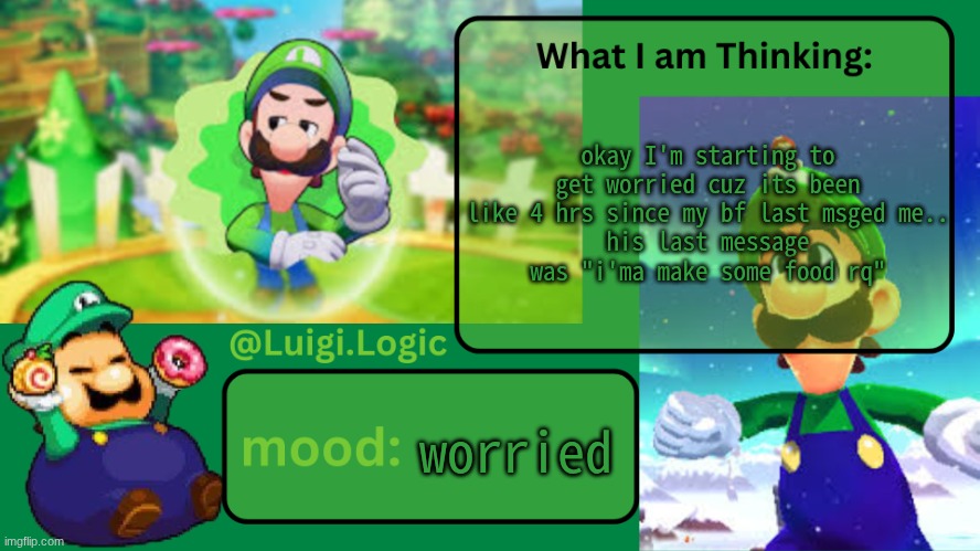Luigi.Logic Temp | okay I'm starting to get worried cuz its been like 4 hrs since my bf last msged me..
his last message was "i'ma make some food rq"; worried | image tagged in luigi logic temp | made w/ Imgflip meme maker