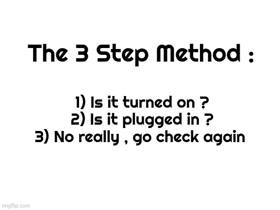 Blank White Template | The 3 Step Method : 1) Is it turned on ?
2) Is it plugged in ?
3) No really , go check again | image tagged in blank white template | made w/ Imgflip meme maker