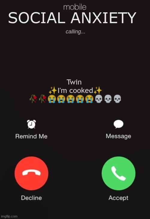 oygiuificuytit7fivkgviv | calling... SOCIAL ANXIETY; Twin 
✨I'm cooked✨
🥀🥀😭😭😭😭😭💀💀💀 | image tagged in incoming call | made w/ Imgflip meme maker
