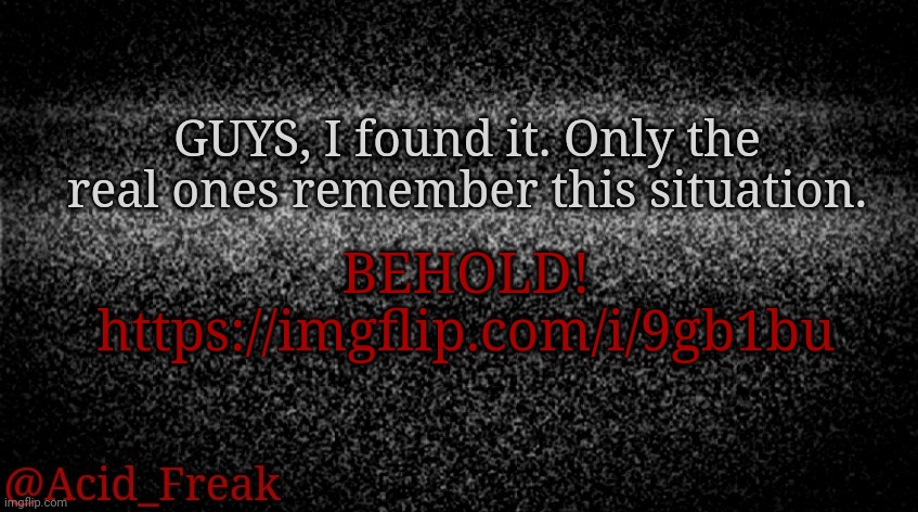 Link in the comments. | GUYS, I found it. Only the real ones remember this situation. BEHOLD!
https://imgflip.com/i/9gb1bu | image tagged in satic | made w/ Imgflip meme maker