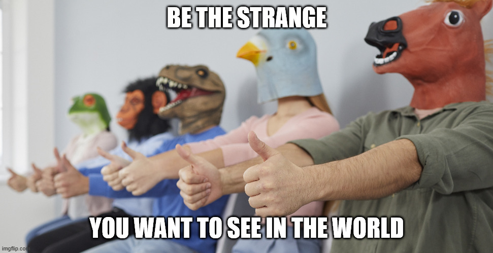 Be the Strange You Want To See in the World | BE THE STRANGE; YOU WANT TO SEE IN THE WORLD | image tagged in inspirational quote,funny meme,be the change,be the strange | made w/ Imgflip meme maker