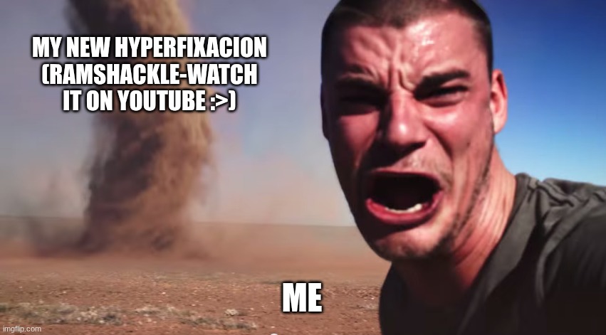 Here it comes | MY NEW HYPERFIXACION (RAMSHACKLE-WATCH IT ON YOUTUBE:>); ME | image tagged in here it comes | made w/ Imgflip meme maker