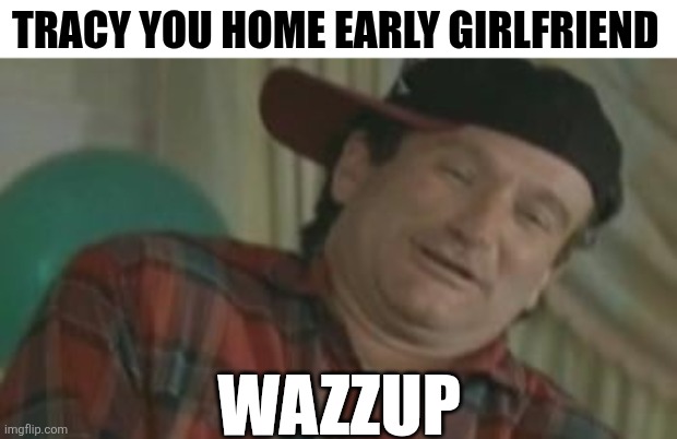 Tracy You Home Early Girlfriend | TRACY YOU HOME EARLY GIRLFRIEND; WAZZUP | image tagged in chrisjoines1 | made w/ Imgflip meme maker