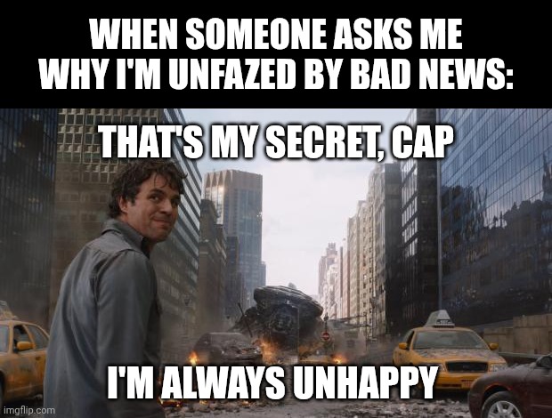 Hulk | WHEN SOMEONE ASKS ME WHY I'M UNFAZED BY BAD NEWS:; THAT'S MY SECRET, CAP; I'M ALWAYS UNHAPPY | image tagged in hulk | made w/ Imgflip meme maker