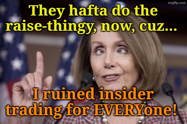 Nancy pelosi | They hafta do the raise-thingy, now, cuz... I ruined insider trading for EVERYone! | image tagged in nancy pelosi | made w/ Imgflip meme maker