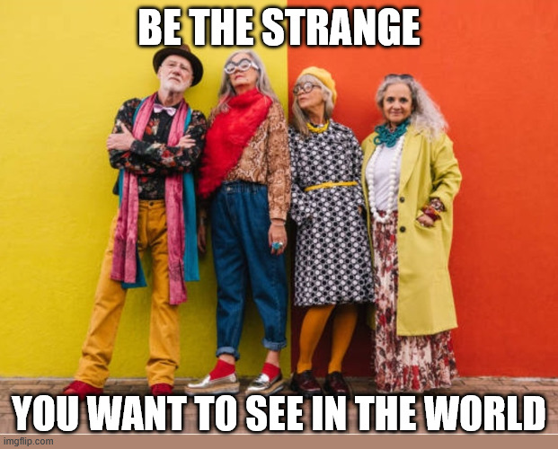 Be the Strange You Want To See in the World | BE THE STRANGE; YOU WANT TO SEE IN THE WORLD | image tagged in be the strange you want to see in the world,inspirational quote,be the strange,be the change,funny memes | made w/ Imgflip meme maker