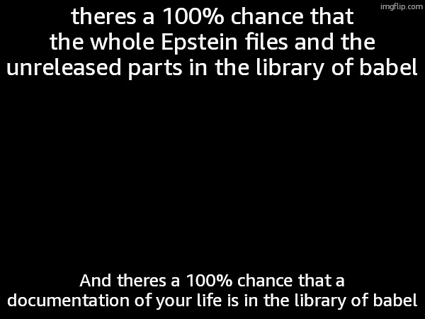 theres a 100% chance that the whole Epstein files and the unreleased parts in the library of babel; And theres a 100% chance that a documentation of your life is in the library of babel | made w/ Imgflip meme maker