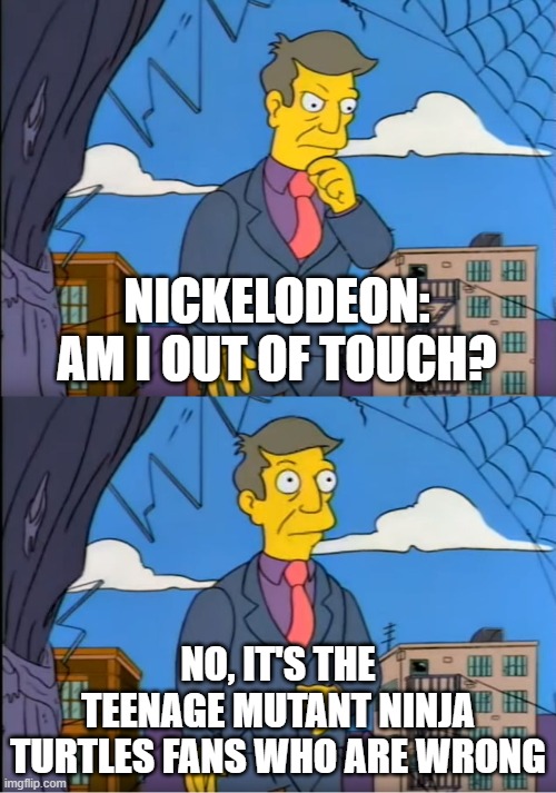 I love Teenage Mutant Ninja Turtles | NICKELODEON: AM I OUT OF TOUCH? NO, IT'S THE TEENAGE MUTANT NINJA TURTLES FANS WHO ARE WRONG | image tagged in skinner out of touch,memes,funny,tmnt,teenage mutant ninja turtles | made w/ Imgflip meme maker