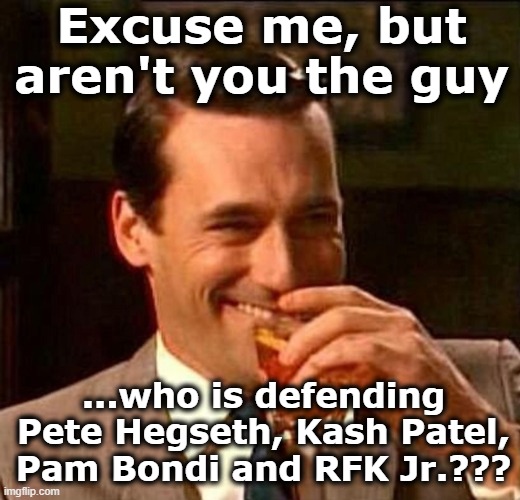 Man With Drink Laughing | Excuse me, but aren't you the guy ...who is defending Pete Hegseth, Kash Patel, Pam Bondi and RFK Jr.??? | image tagged in man with drink laughing | made w/ Imgflip meme maker