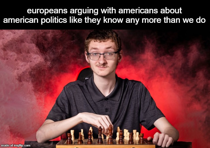 Smirking Chess Guy | europeans arguing with americans about american politics like they know any more than we do | image tagged in smirking chess guy | made w/ Imgflip meme maker