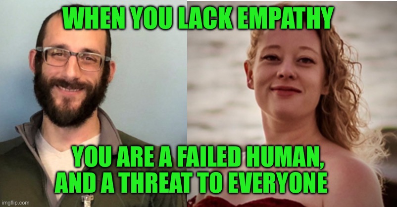 WHEN YOU LACK EMPATHY; YOU ARE A FAILED HUMAN, AND A THREAT TO EVERYONE | made w/ Imgflip meme maker