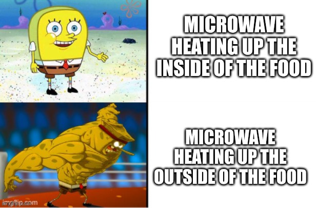 MICROWAVE HEATING UP THE INSIDE OF THE FOOD; MICROWAVE HEATING UP THE OUTSIDE OF THE FOOD | image tagged in spongebob,microwave | made w/ Imgflip meme maker