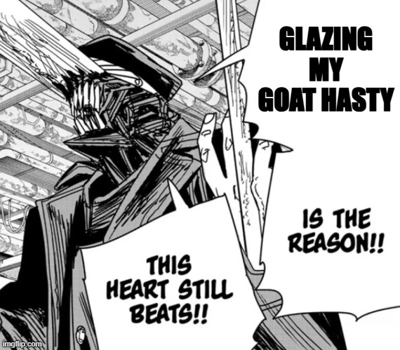 corrupted crossroads glaze | GLAZING MY GOAT HASTY | image tagged in killing chainsaw man is the reason this heart still beats | made w/ Imgflip meme maker
