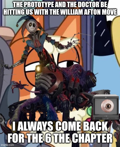 prototype | THE PROTOTYPE AND THE DOCTOR BE HITTING US WITH THE WILLIAM AFTON MOVE; I ALWAYS COME BACK FOR THE 6 THE CHAPTER | image tagged in funny memes | made w/ Imgflip meme maker