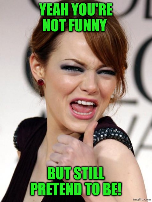 Emma Stone | YEAH YOU'RE NOT FUNNY; BUT STILL PRETEND TO BE! | image tagged in emma stone | made w/ Imgflip meme maker