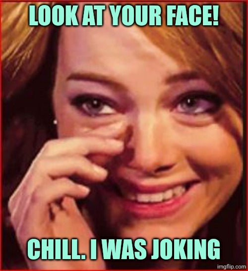 happy tears | LOOK AT YOUR FACE! CHILL. I WAS JOKING | image tagged in happy tears | made w/ Imgflip meme maker