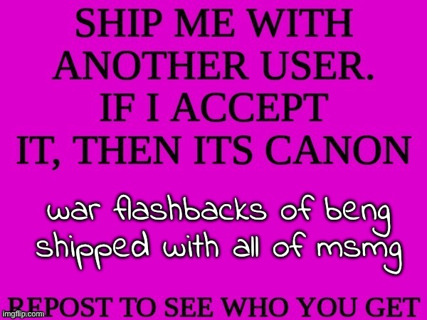 ship me with another user | war flashbacks of beng shipped with all of msmg | image tagged in ship me with another user | made w/ Imgflip meme maker