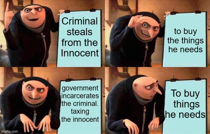 Government is supporting Criminals. | Criminal steals from the Innocent; to buy the things he needs; government incarcerates the criminal. taxing the innocent; To buy  things he needs | image tagged in gru's plan,taxes,innocent,government,stealing,criminal | made w/ Imgflip meme maker
