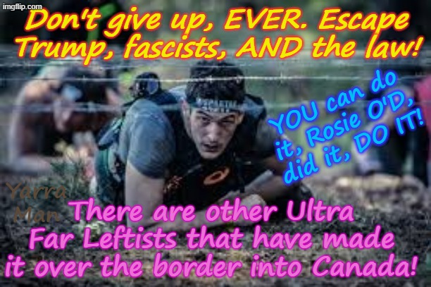 YOU CAN DO IT, YOU can escape Corruption Hunters, the rule of Law, Police, ICE, Border protection, Fascists n Trump! | Don't give up, EVER. Escape Trump, fascists, AND the law! YOU can do it, Rosie O'D, did it, DO IT! Yarra Man; There are other Ultra Far Leftists that have made it over the border into Canada! | image tagged in leftists getting over the border,ultra far left somali frauds,democrats tampon frey aoc jb pretzel,minneapolis minnesota,canada | made w/ Imgflip meme maker