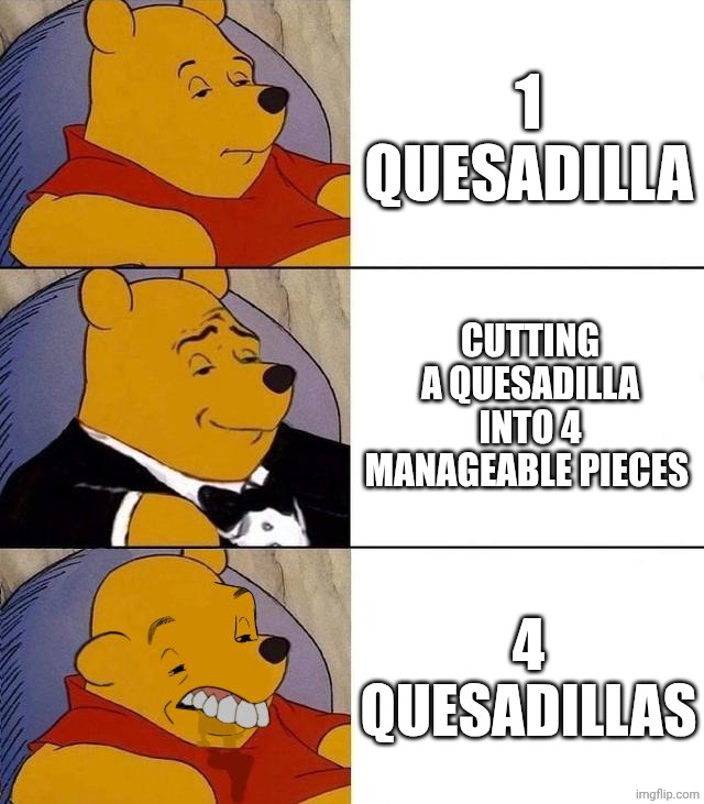 "4" quesadillas | 1 QUESADILLA; CUTTING A QUESADILLA INTO 4 MANAGEABLE PIECES; 4 QUESADILLAS | image tagged in best better blurst | made w/ Imgflip meme maker