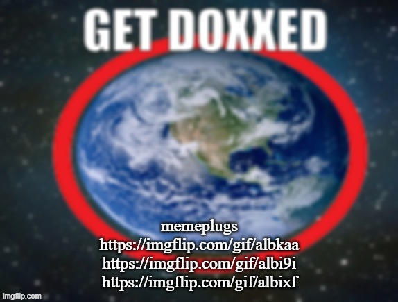 GET DOXXED! | memeplugs
https://imgflip.com/gif/albkaa
https://imgflip.com/gif/albi9i
https://imgflip.com/gif/albixf | image tagged in get doxxed | made w/ Imgflip meme maker