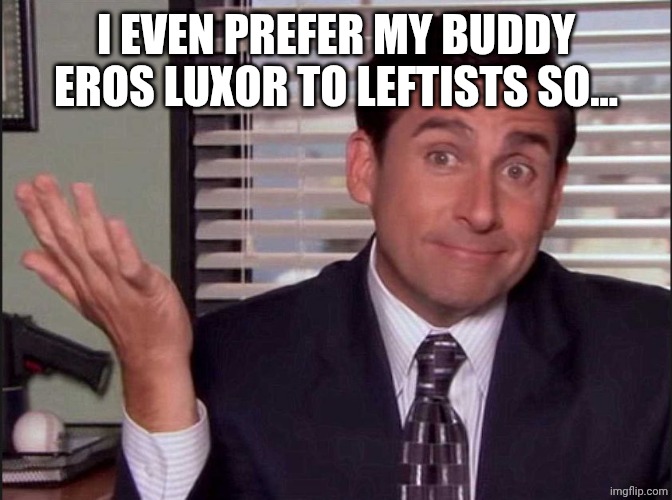 Michael Scott | I EVEN PREFER MY BUDDY EROS LUXOR TO LEFTISTS SO... | image tagged in michael scott | made w/ Imgflip meme maker