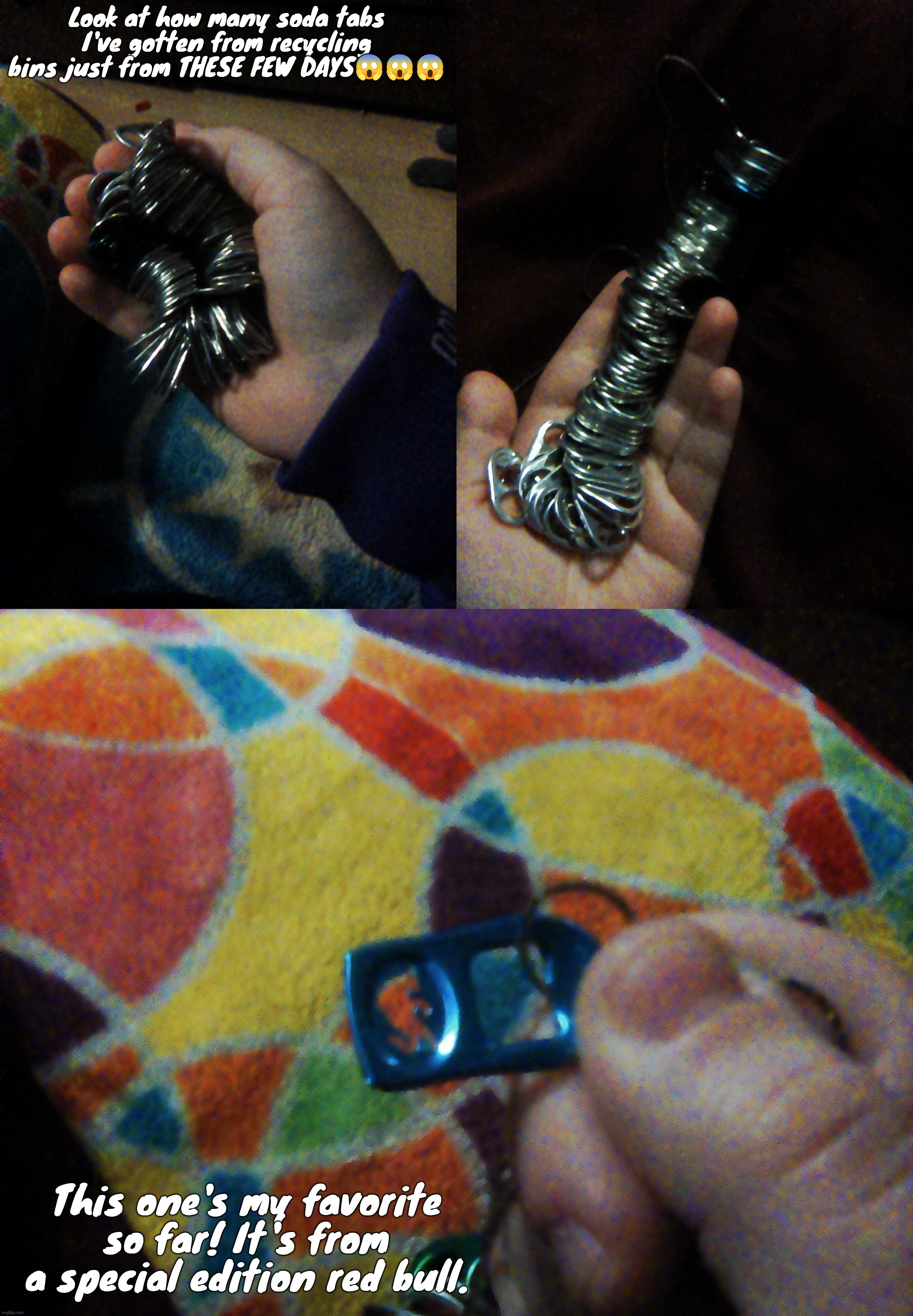 I think out of all of these cans, I've only had like 3-4 of them lol! Some even are from beer cans in my home! | Look at how many soda tabs I've gotten from recycling bins just from THESE FEW DAYS😱😱😱; This one's my favorite so far! It's from a special edition red bull. | made w/ Imgflip meme maker