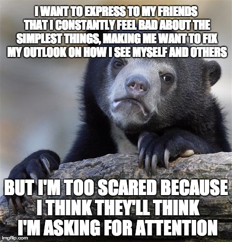 Confession Bear | I WANT TO EXPRESS TO MY FRIENDS THAT I CONSTANTLY FEEL BAD ABOUT THE SIMPLEST THINGS, MAKING ME WANT TO FIX MY OUTLOOK ON HOW I SEE MYSELF A | image tagged in memes,confession bear | made w/ Imgflip meme maker