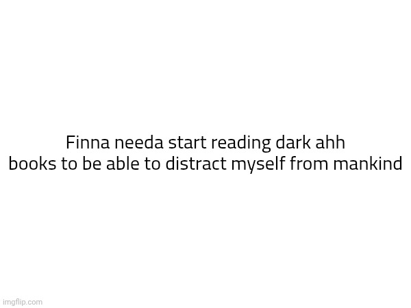 Finna needa start reading dark ahh books to be able to distract myself from mankind | made w/ Imgflip meme maker