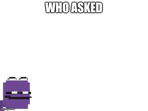 WHO ASKED | made w/ Imgflip meme maker