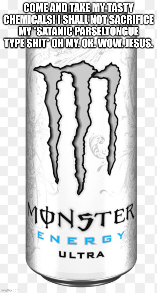 Monster energy ultra | COME AND TAKE MY TASTY CHEMICALS! I SHALL NOT SACRIFICE MY *SATANIC PARSELTONGUE TYPE SHIT* OH MY. OK. WOW. JESUS. | image tagged in monster energy ultra | made w/ Imgflip meme maker
