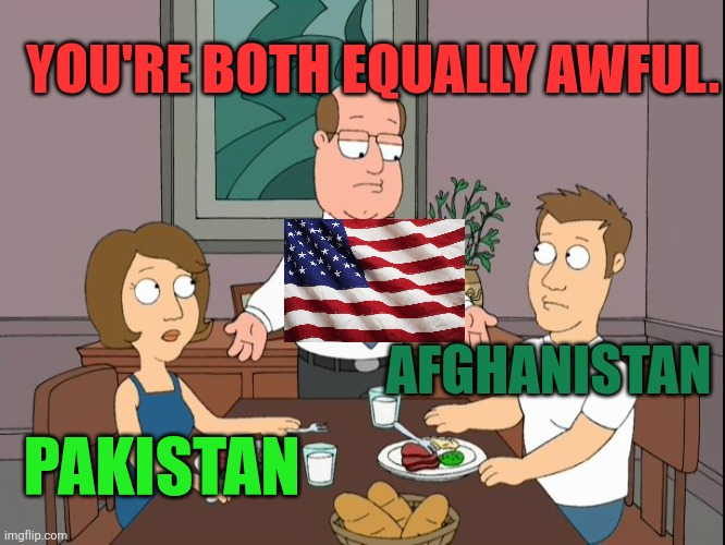Afghanistan versus Pakistan | YOU'RE BOTH EQUALLY AWFUL. AFGHANISTAN; PAKISTAN | image tagged in you re both just awful | made w/ Imgflip meme maker