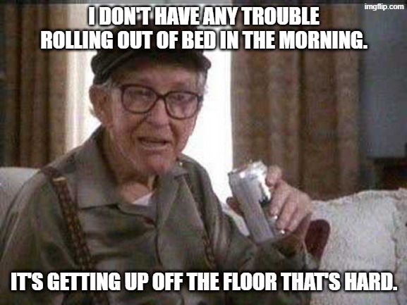 Grumpy old Man | I DON'T HAVE ANY TROUBLE ROLLING OUT OF BED IN THE MORNING. IT'S GETTING UP OFF THE FLOOR THAT'S HARD. | image tagged in grumpy old man,sleep,mornings,bed,awake | made w/ Imgflip meme maker