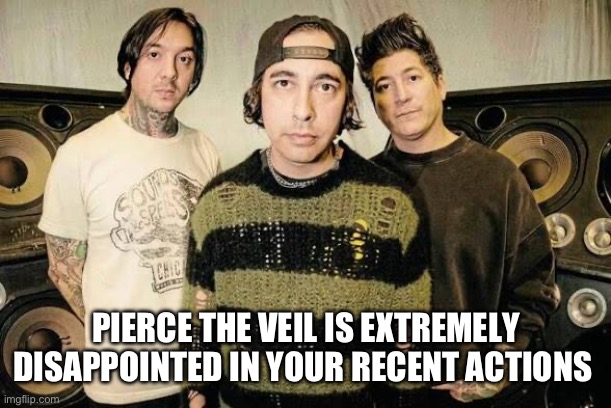 PIERCE THE VEIL IS EXTREMELY DISAPPOINTED IN YOUR RECENT ACTIONS | made w/ Imgflip meme maker