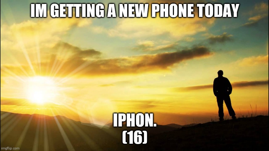 inspirational | IM GETTING A NEW PHONE TODAY; IPHON.
(16) | image tagged in inspirational | made w/ Imgflip meme maker