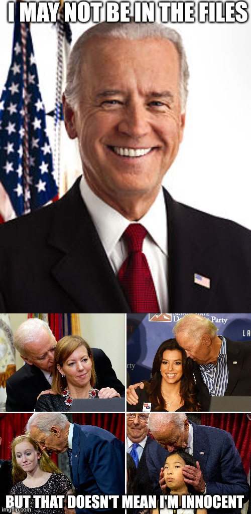 Joe Biden may not be in the files but he is still a pedo creep | I MAY NOT BE IN THE FILES; BUT THAT DOESN'T MEAN I'M INNOCENT | image tagged in memes,joe biden,pedophile,pedophilia,creepy | made w/ Imgflip meme maker