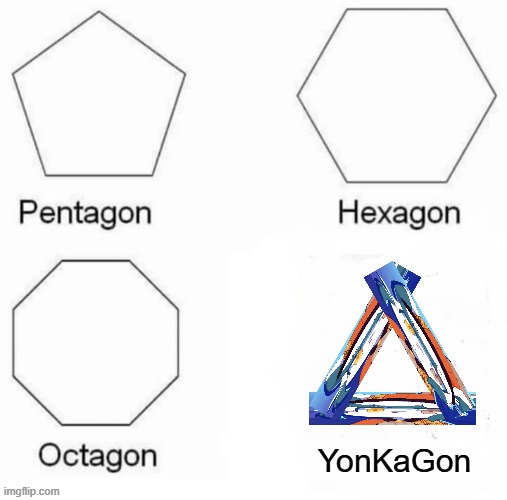 i made this in 2 minutes pls help | YonKaGon | image tagged in memes,pentagon hexagon octagon,yonkagor | made w/ Imgflip meme maker