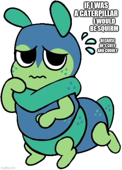 Squirm my caterpillar bookworm beloved~! | IF I WAS A CATERPILLAR; I WOULD BE SQUIRM; BECAUSE HE'S CUTE AND CUDDLY | image tagged in squirm,dandy's world,chubby | made w/ Imgflip meme maker