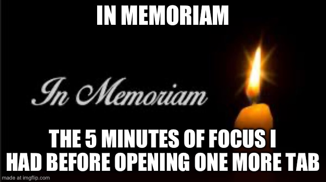 In memoriam | IN MEMORIAM THE 5 MINUTES OF FOCUS I HAD BEFORE OPENING ONE MORE TAB | image tagged in in memoriam | made w/ Imgflip meme maker