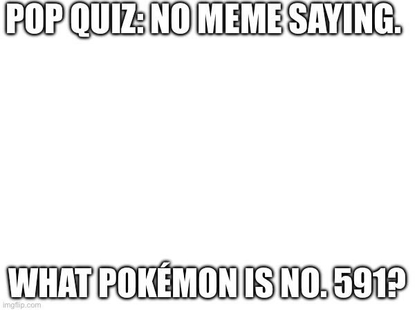 Pop quiz no memes | POP QUIZ: NO MEME SAYING. WHAT POKÉMON IS NO. 591? | image tagged in funny | made w/ Imgflip meme maker